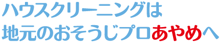 ハウスクリーニングは 地元のおそうじプロあやめへ